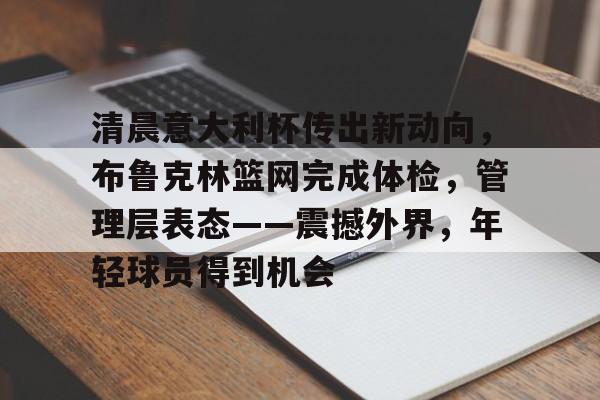 清晨意大利杯传出新动向，布鲁克林篮网完成体检，管理层表态——震撼外界，年轻球员得到机会(nba篮网队老板)